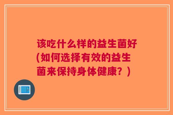 该吃什么样的益生菌好(如何选择有效的益生菌来保持身体健康？)