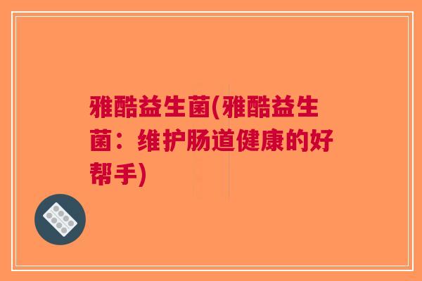 雅酷益生菌(雅酷益生菌:维护肠道健康的好帮手) 雅酷益生菌(雅酷益生菌:维护肠道健康的好帮手)