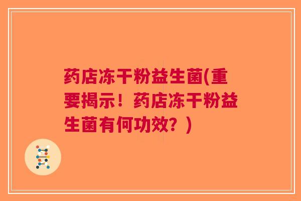 药店冻干粉益生菌(重要揭示!药店冻干粉益生菌有何功效?) 药店冻干粉益生菌(重要揭示!药店冻干粉益生菌有何功效?)