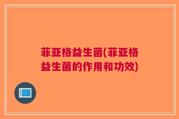 菲亚格益生菌(菲亚格益生菌的作用和功效) 菲亚格益生菌(菲亚格益生菌的作用和功效)