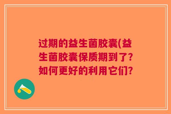 过期的益生菌胶囊(益生菌胶囊保质期到了?如何更好的利用它们? 过期的益生菌胶囊(益生菌胶囊保质期到了?如何更好的利用它们?