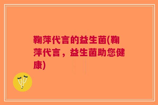鞠萍代言的益生菌(鞠萍代言，益生菌助您健康)