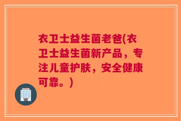 衣卫士益生菌老爸(衣卫士益生菌新产品，专注儿童护肤，安全健康可靠。)
