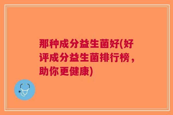 那种成分益生菌好(好评成分益生菌排行榜,助你更健康) 那种成分益生菌好(好评成分益生菌排行榜,助你更健康)