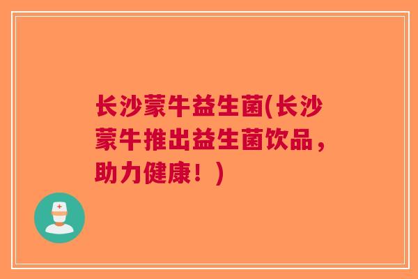 长沙蒙牛益生菌(长沙蒙牛推出益生菌饮品，助力健康！)