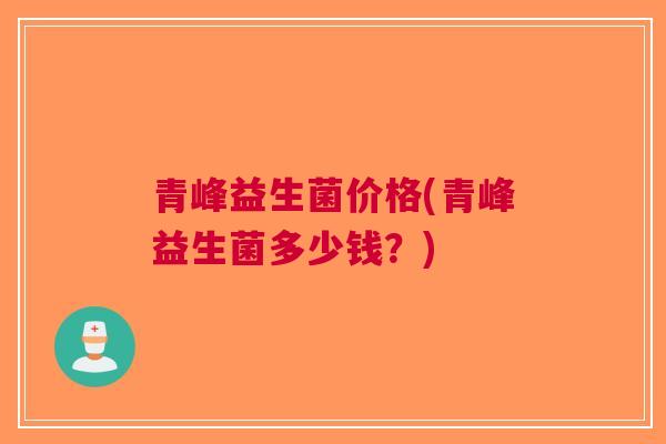 青峰益生菌价格(青峰益生菌多少钱？)
