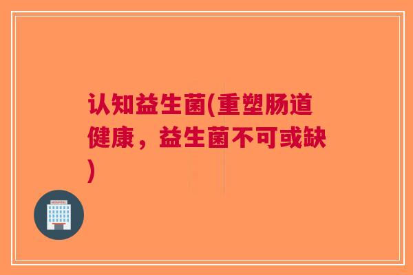 认知益生菌(重塑肠道健康，益生菌不可或缺)