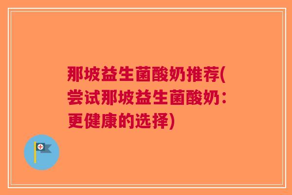 那坡益生菌酸奶推荐(尝试那坡益生菌酸奶:更健康的选择) 那坡益生菌酸奶推荐(尝试那坡益生菌酸奶:更健康的选择)