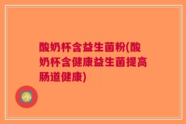 酸奶杯含益生菌粉(酸奶杯含健康益生菌提高肠道健康)
