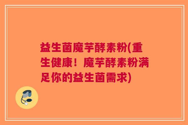 益生菌魔芋酵素粉(重生健康!魔芋酵素粉满足你的益生菌需求)