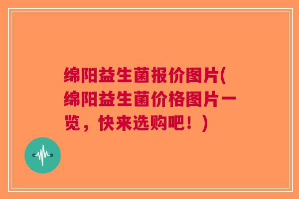 绵阳益生菌报价图片(绵阳益生菌价格图片一览，快来选购吧！)