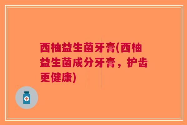 西柚益生菌牙膏(西柚益生菌成分牙膏,护齿更健康) 西柚益生菌牙膏(西柚益生菌成分牙膏,护齿更健康)