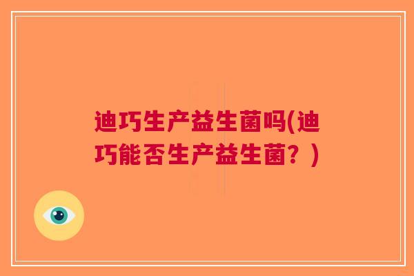 迪巧生产益生菌吗(迪巧能否生产益生菌?) 迪巧生产益生菌吗(迪巧能否生产益生菌?)