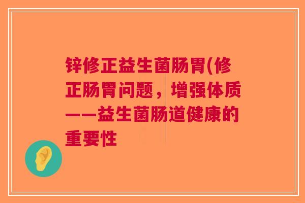 锌修正益生菌肠胃(修正肠胃问题，增强体质——益生菌肠道健康的重要性