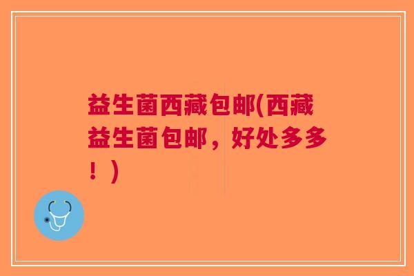 益生菌西藏包邮(西藏益生菌包邮,好处多多!)