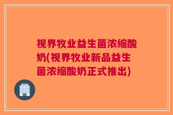 视界牧业益生菌浓缩酸奶(视界牧业新品益生菌浓缩酸奶正式推出)