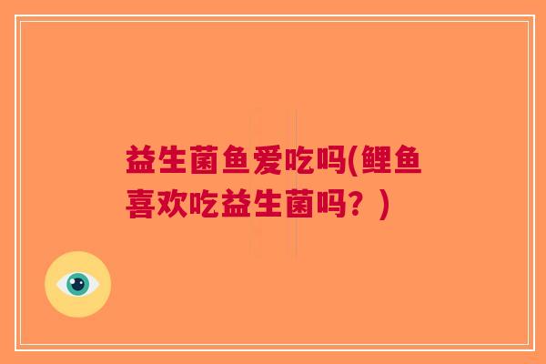 益生菌鱼爱吃吗(鲤鱼喜欢吃益生菌吗?) 益生菌鱼爱吃吗(鲤鱼喜欢吃益生菌吗?)