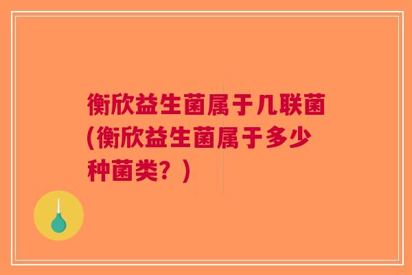 衡欣益生菌属于几联菌(衡欣益生菌属于多少种菌类？)