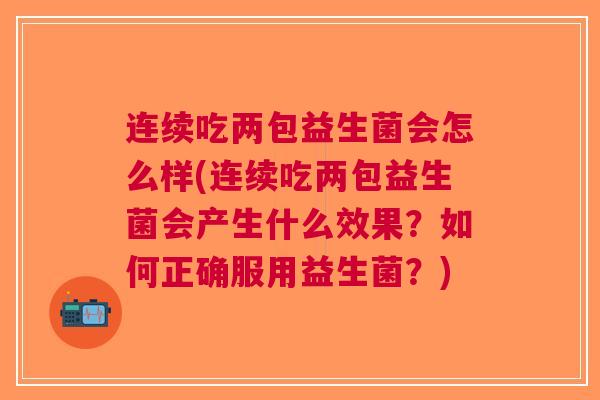 连续吃两包益生菌会怎么样(连续吃两包益生菌会产生什么效果?如何正确服用益生菌?) 连续吃两包益生菌会怎么样(连续吃两包益生菌会产生什么效果?如何正确服用益生菌?)