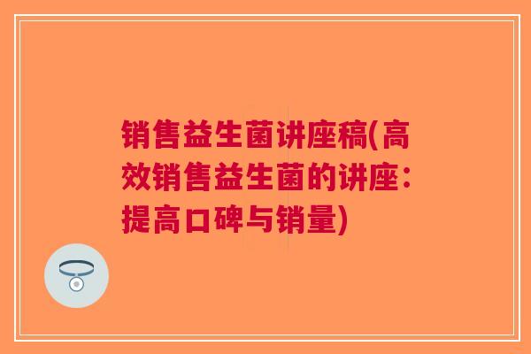 销售益生菌讲座稿(高效销售益生菌的讲座:提高口碑与销量) 销售益生菌讲座稿(高效销售益生菌的讲座:提高口碑与销量)