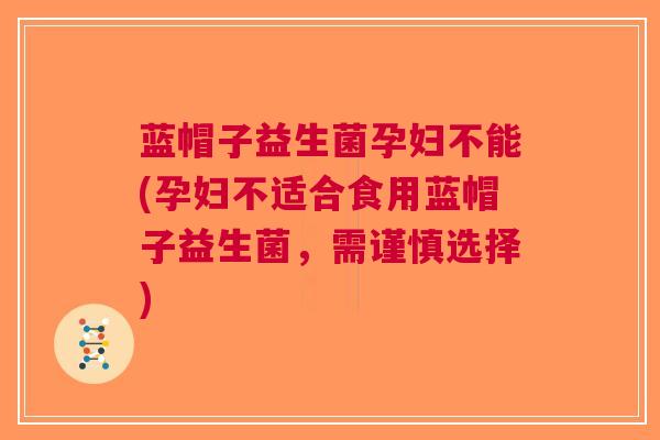 蓝帽子益生菌孕妇不能(孕妇不适合食用蓝帽子益生菌，需谨慎选择)