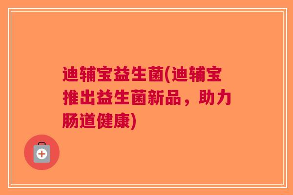 迪辅宝益生菌(迪辅宝推出益生菌新品,助力肠道健康)