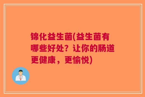 锦化益生菌(益生菌有哪些好处?让你的肠道更健康,更愉悦) 锦化益生菌(益生菌有哪些好处?让你的肠道更健康,更愉悦)