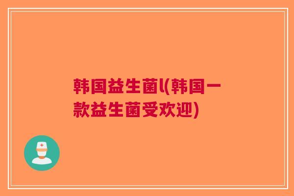 韩国益生菌l(韩国一款益生菌受欢迎)