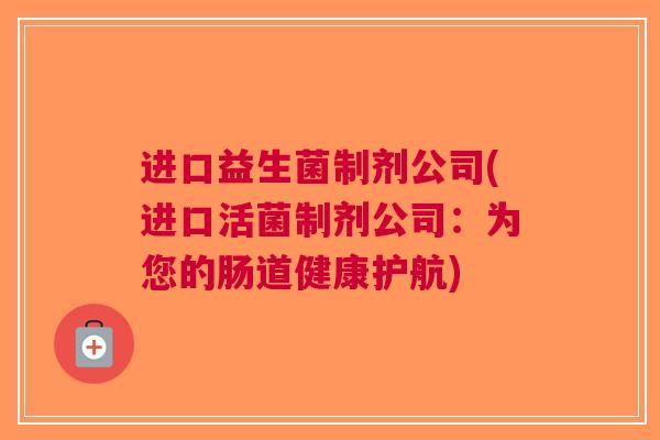进口益生菌制剂公司(进口活菌制剂公司:为您的肠道健康护航) 进口益生菌制剂公司(进口活菌制剂公司:为您的肠道健康护航)