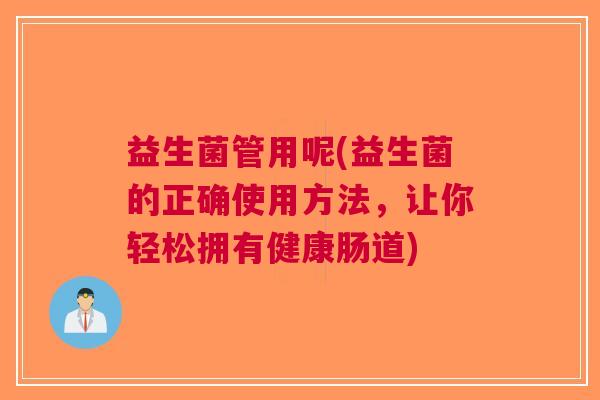 益生菌管用呢(益生菌的正确使用方法,让你轻松拥有健康肠道) 益生菌管用呢(益生菌的正确使用方法,让你轻松拥有健康肠道)
