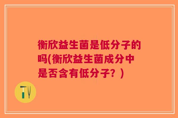衡欣益生菌是低分子的吗(衡欣益生菌成分中是否含有低分子？)