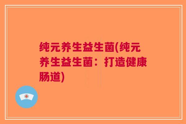 纯元养生益生菌(纯元养生益生菌：打造健康肠道)