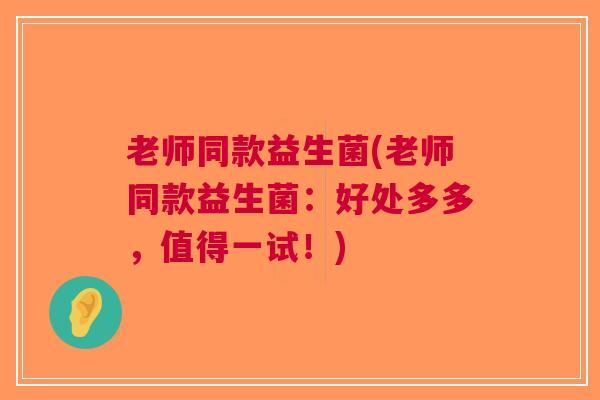 老师同款益生菌(老师同款益生菌：好处多多，值得一试！)