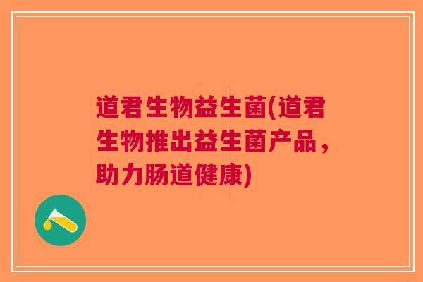 道君生物益生菌(道君生物推出益生菌产品,助力肠道健康) 道君生物益生菌(道君生物推出益生菌产品,助力肠道健康)
