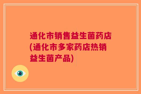 通化市销售益生菌药店(通化市多家药店热销益生菌产品)