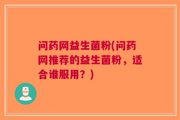 问药网益生菌粉(问药网推荐的益生菌粉，适合谁服用？)