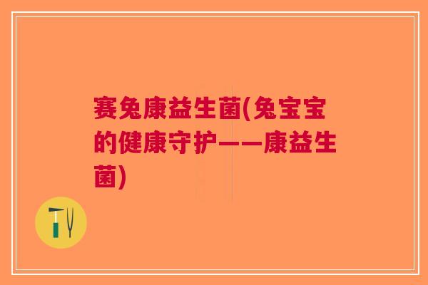 赛兔康益生菌(兔宝宝的健康守护——康益生菌) 赛兔康益生菌(兔宝宝的健康守护——康益生菌)