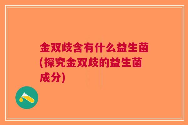 金双歧含有什么益生菌(探究金双歧的益生菌成分) 金双歧含有什么益生菌(探究金双歧的益生菌成分)