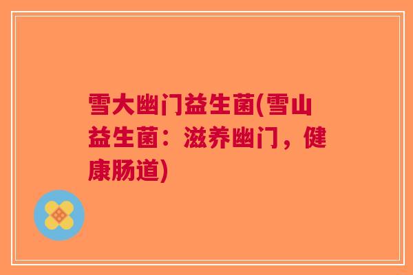 雪大幽门益生菌(雪山益生菌：滋养幽门，健康肠道)