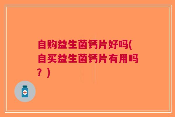 自购益生菌钙片好吗(自买益生菌钙片有用吗?)