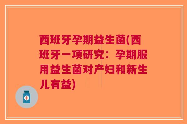 西班牙孕期益生菌(西班牙一项研究:孕期服用益生菌对产妇和新生儿有益) 西班牙孕期益生菌(西班牙一项研究:孕期服用益生菌对产妇和新生儿有益)