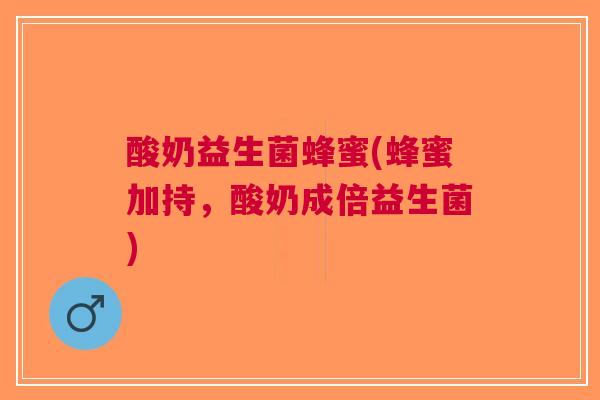 酸奶益生菌蜂蜜(蜂蜜加持,酸奶成倍益生菌)