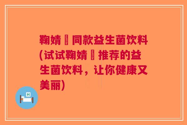鞠婧祎同款益生菌饮料(试试鞠婧祎推荐的益生菌饮料，让你健康又美丽)