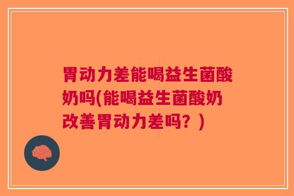 胃动力差能喝益生菌酸奶吗(能喝益生菌酸奶改善胃动力差吗？)