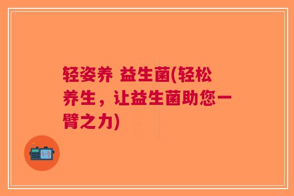 轻姿养 益生菌(轻松养生,让益生菌助您一臂之力)