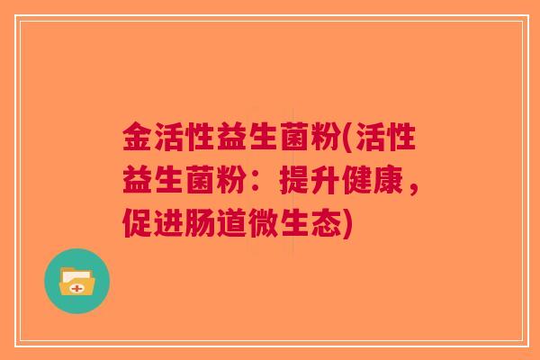金活性益生菌粉(活性益生菌粉:提升健康,促进肠道微生态) 金活性益生菌粉(活性益生菌粉:提升健康,促进肠道微生态)