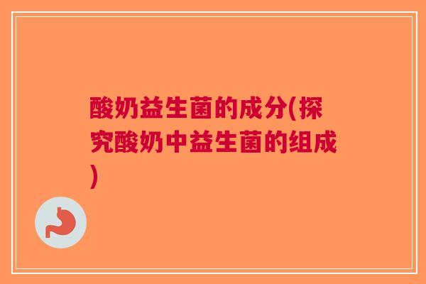 酸奶益生菌的成分(探究酸奶中益生菌的组成) 酸奶益生菌的成分(探究酸奶中益生菌的组成)