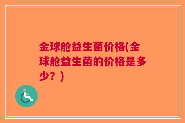 金球舱益生菌价格(金球舱益生菌的价格是多少?)