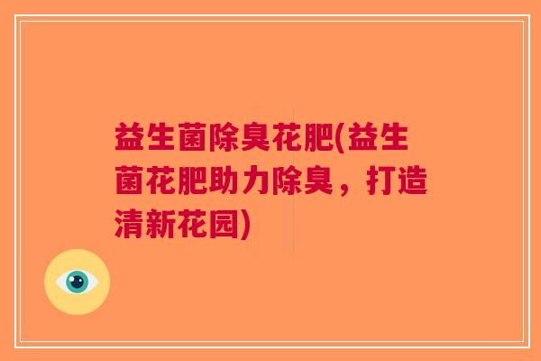 益生菌除臭花肥(益生菌花肥助力除臭,打造清新花园) 益生菌除臭花肥(益生菌花肥助力除臭,打造清新花园)