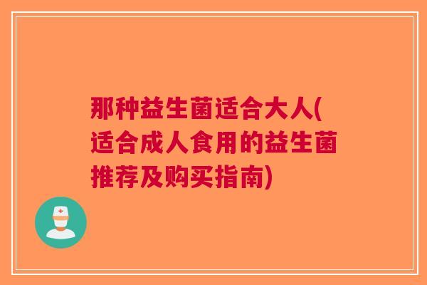 那种益生菌适合大人(适合成人食用的益生菌推荐及购买指南)